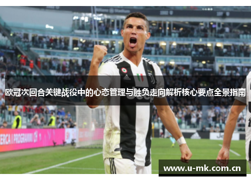 欧冠次回合关键战役中的心态管理与胜负走向解析核心要点全景指南 欧冠次回合关键战役中的心态管理与胜负走向解析核心要点全景指南