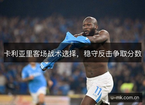 卡利亚里客场战术选择,稳守反击争取分数 卡利亚里客场战术选择,稳守反击争取分数