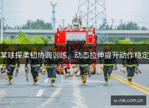 某球探柔韧协调训练，动态拉伸提升动作稳定