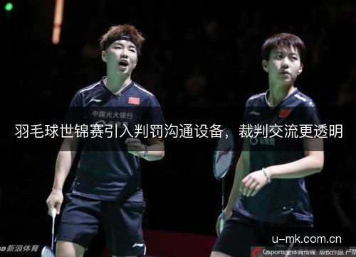 羽毛球世锦赛引入判罚沟通设备，裁判交流更透明